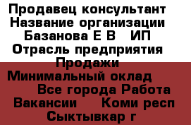 Продавец-консультант › Название организации ­ Базанова Е.В., ИП › Отрасль предприятия ­ Продажи › Минимальный оклад ­ 15 000 - Все города Работа » Вакансии   . Коми респ.,Сыктывкар г.